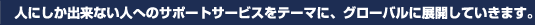 �l�ɂ����o���Ȃ��l�ւ̃T�|�[�g�T�[�r�X���e�[�}�ɁA�O���[�o���ɓW�J���Ă����܂��B